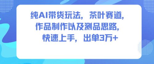 纯AI带货玩法,茶叶赛道,制作以及思路,快速上手,出单3W+-知计