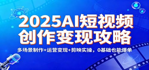 2025AI短视频创作变现攻略：多场景制作+运营变现+剪映实操，0 基础也能爆单