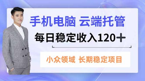 手机、电脑云端托管，每日稳定收入120+，小众领域长期稳定-知计