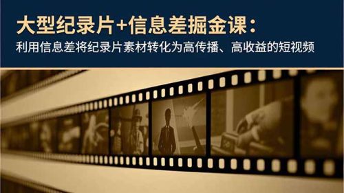 大型纪录片+信息差掘金课:利用信息差将纪录片素材转化为高传播、高收益的短视频