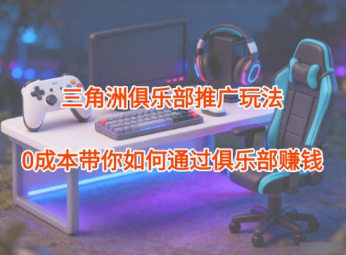 项目拆解：三角洲俱乐部推广玩法，0成本带你如何通过俱乐部賺钱-知计