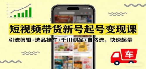 短视频带货新号起号变现课：引流剪辑+选品挂车+千川测品+自然流，快速起量