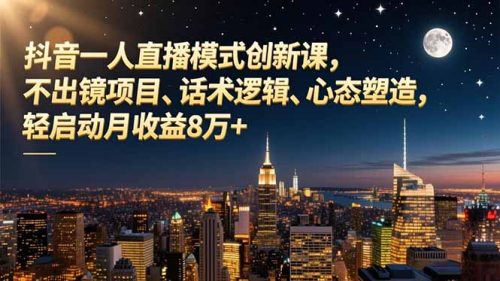 抖音一人直播模式创新课,不出镜项目、话术逻辑、心态塑造,轻启动月收益8万+