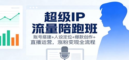 超级IP流量陪跑班:账号搭建+人设定位+爆款创作+直播运营,涨粉变现全流程-知计