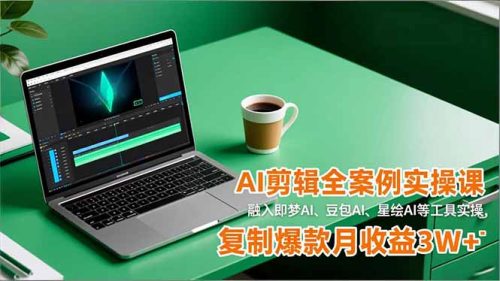 AI剪辑全案例实操课,融入即梦AI、豆包AI、星绘AI等工具实操,复制爆款月收益3W+-知计