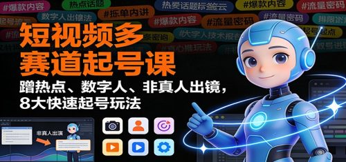 短视频多赛道起号课:蹭热点、数字人、非真人出镜,8大快速起号玩法-知计
