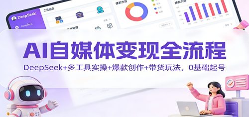 AI自媒体变现全流程:DeepSeek+多工具实操+爆款创作+带货玩法,0基础起号-知计