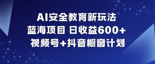AI安全教育新玩法,蓝海项目,日收益6张+,视频号+抖音橱窗计划-知计