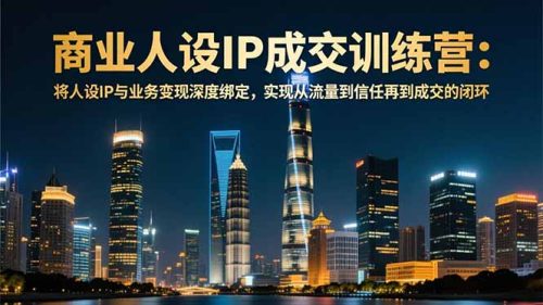 商业人设IP成交训练营-12月：将人设IP与业务变现深度绑定，从流量到信任再到成交闭环-知计