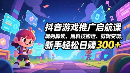 抖音游戏推广启航课，规则解读、黑科技搬运、剪辑变现，新手轻松日赚300+-知计