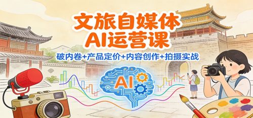文旅自媒体AI运营课：破内卷+产品定价+内容创作+拍摄实战-知计