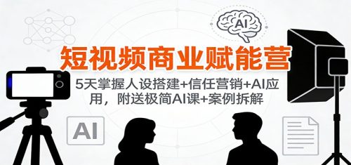 短视频商业赋能营：5天掌握人设搭建+信任营销+AI应用，附送极简AI课+案例拆解-知计