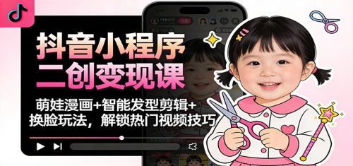 抖音小程序二创变现课：萌娃漫画+智能发型剪辑+换脸玩法，解锁热门视频技巧-知计