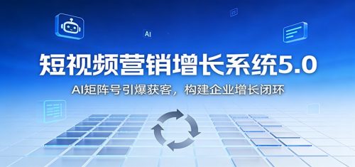 短视频营销增长系统5.0：AI 矩阵号引爆获客，构建企业增长闭环