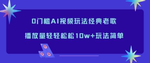 0门槛AI视频玩法经典老歌,播放量轻轻松松10w+玩法简单-知计