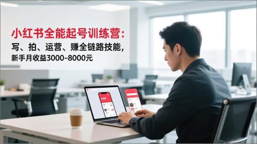 小红书全能起号训练营:写、拍、运营、赚全链路技能,新手月收益3000-8000元-知计