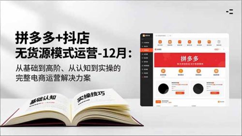 拼多多+抖店无货源模式运营-12月:从基础到高阶、从认知到实操的完整电商运营解决方案-知计