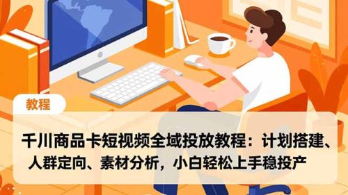 千川商品卡短视频全域投放教程:计划搭建、人群定向、素材分析,小白轻松上手稳投产-知计