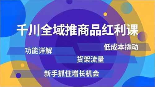 千川全域推商品红利课,功能详解、低成本撬动、货架流量,新手抓住增长机会-知计