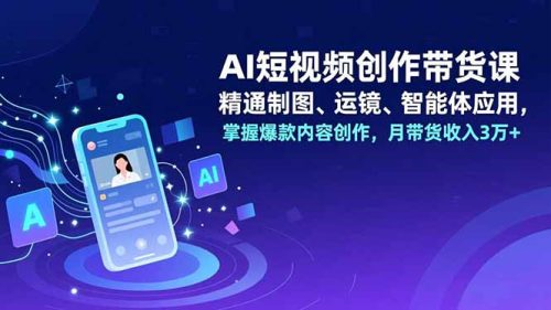 AI短视频创作带货课,精通制图、运镜、智能体应用,掌握爆款内容创作,月带货收入3万+-知计