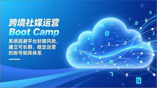 跨境社媒运营Boot Camp:系统规避平台封禁风险,建立可长期、稳定运营的账号矩阵体系