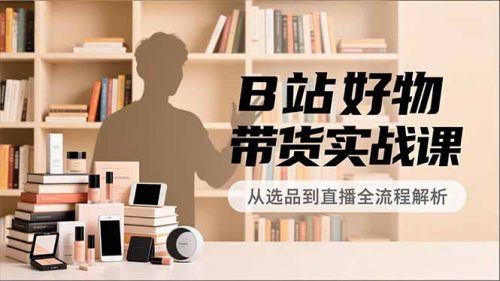 B站好物带货实战课，账号定位、选品拍摄、运营变现，全流程教学，实现UP主月入过万-知计