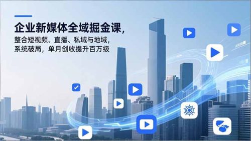 企业新媒体全域掘金课，整合短视频、直播、私域与地域，系统破局，单月创收提升百万级-知计