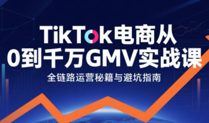 TikTok电商从0到千万GMV实战课，从0到1拆解实战秘籍(更新)-知计