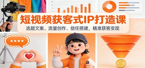 短视频获客式IP打造课：选题文案、流量创作、信任搭建，精准获客变现-知计