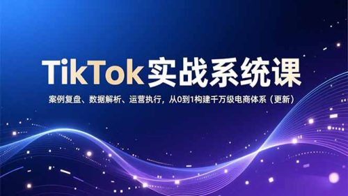TikTok实战系统课，案例复盘、数据解析、运营执行，从0到1构建千万级电商体系(更新-知计