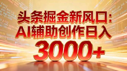 头条掘金新风口：AI辅助创作日入3000+，矩阵玩法当天启动隔天见效-知计