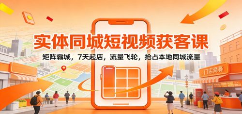 实体同城短视频获客课：矩阵霸城，7天起店，流量飞轮，抢占本地同城流量