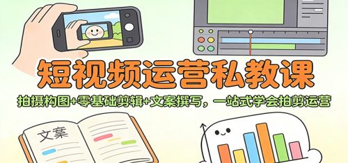 短视频运营私教课：拍摄构图+零基础剪辑 +文案撰写，一站式学会拍剪运营-知计