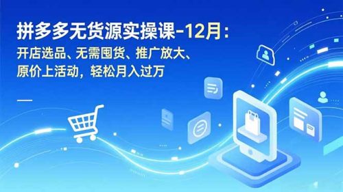 拼多多无货源实操课-12月：开店选品、无需囤货、推广放大、原价上活动，轻松月入过万-知计
