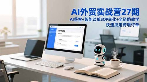 AI外贸实战营27期，AI获客+智能谈单+SOP转化+全链路教学，快速搞定跨境订单-知计