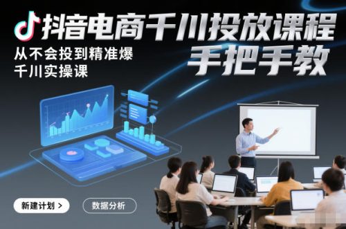 抖音电商千川投放课程，从不会投到精准爆，千川实操课，手把手教