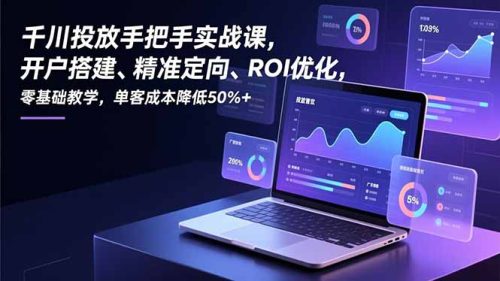 千川投放手把手实战课，开户搭建、精准定向、ROI优化，零基础教学，单客成本降低50%+-知计