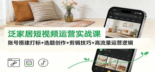 泛家居短视频运营实战课：账号搭建打标+选题创作+剪辑技巧+高流量运营逻辑-知计