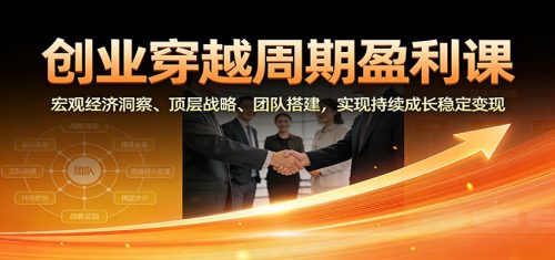 创业穿越周期盈利课：宏观经济洞察、顶层战略、团队搭建，实现持续成长稳定变现-知计