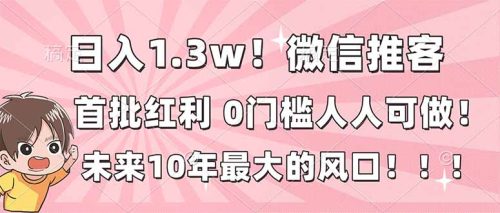 日入1.3w！微信推客，首批红利，未来10年最大的风口，0门槛，人人可做！-知计