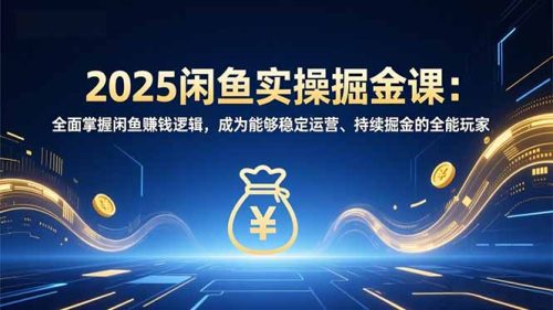 2025闲鱼实操掘金课:全面掌握闲鱼賺钱逻辑,成为能够稳定运营、持续掘金的全能玩家-知计