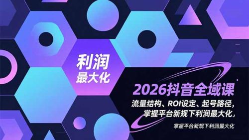 2026抖音全域课，流量结构、ROI设定、起号路径，掌握平台新规下利润最大化-知计