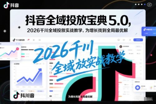 抖音全域投放宝典5.0,2026千川全域投放实战教学,为增长找到全局最优解-知计