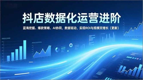 抖店数据化运营进阶，蓝海挖掘、爆款策略、AI协同，数据驱动，实现ROI与规模双增长(更新