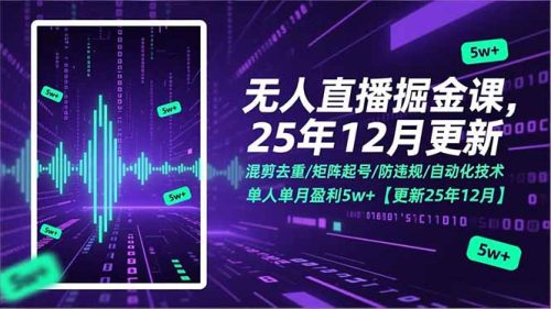 无人直播掘金课，混剪去重/矩阵起号/防违规/自动化技术，单人单月盈利5w+【更新25年12月】-知计