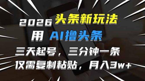 2026最新头条玩法，用AI撸头条，3天必起号，3分钟1条，只需要复制粘贴，简单月入3W+-知计