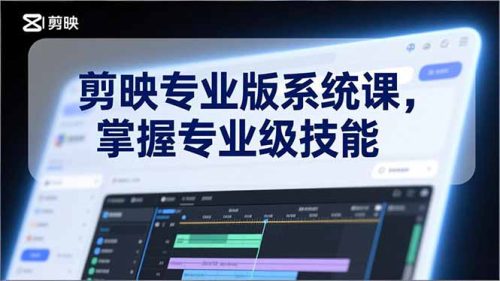 剪映专业版系统课，基础操作、高级技巧、电影调色、特效制作、AI应用/等等，掌握专业级技能-知计