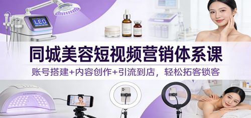 同城美容短视频营销体系课：账号搭建+内容创作+引流到店，轻松拓客锁客
