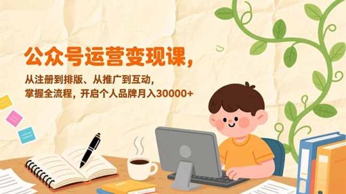 公众号运营变现课，从注册到排版、从推广到互动，掌握全流程，开启个人品牌月入30000+-知计