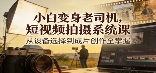 小白变身老司机，短视频拍摄系统课，从设备选择到成片创作全掌握-知计